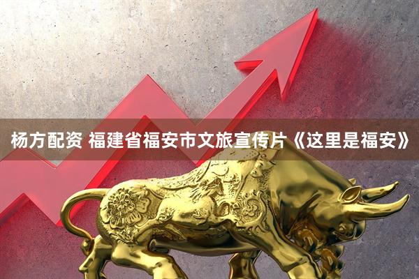 杨方配资 福建省福安市文旅宣传片《这里是福安》