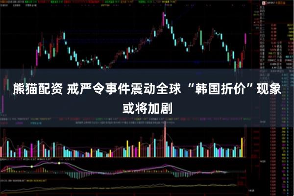 熊猫配资 戒严令事件震动全球 “韩国折价”现象或将加剧