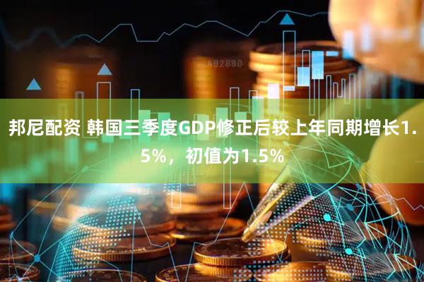 邦尼配资 韩国三季度GDP修正后较上年同期增长1.5%，初值为1.5%
