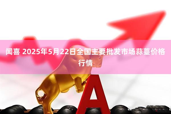 闻喜 2025年5月22日全国主要批发市场蒜薹价格行情
