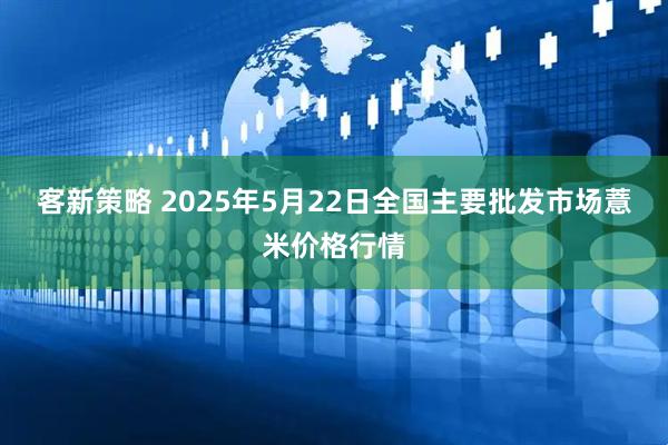 客新策略 2025年5月22日全国主要批发市场薏米价格行情