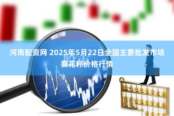 河南配资网 2025年5月22日全国主要批发市场葵花籽价格行情
