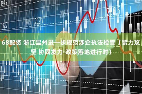 68配资 浙江温州进一步规范涉企执法检查（聚力攻坚 协同发力·政策落地进行时）