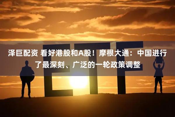 泽巨配资 看好港股和A股！摩根大通：中国进行了最深刻、广泛的一轮政策调整