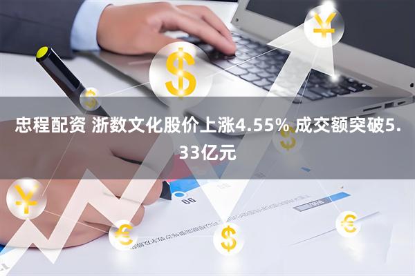 忠程配资 浙数文化股价上涨4.55% 成交额突破5.33亿元