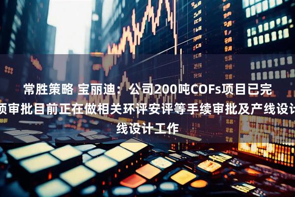常胜策略 宝丽迪：公司200吨COFs项目已完成立项审批目前正在做相关环评安评等手续审批及产线设计工作