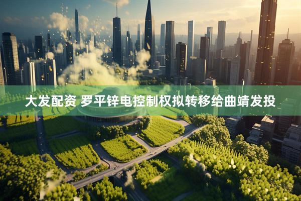 大发配资 罗平锌电控制权拟转移给曲靖发投