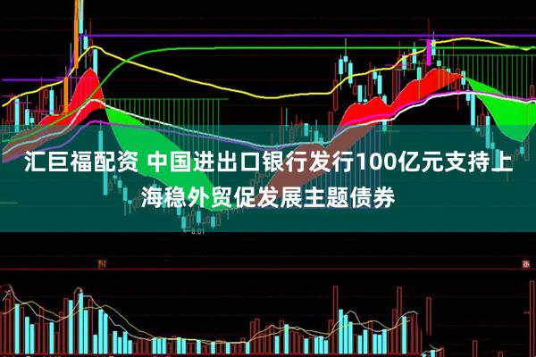 汇巨福配资 中国进出口银行发行100亿元支持上海稳外贸促发展主题债券