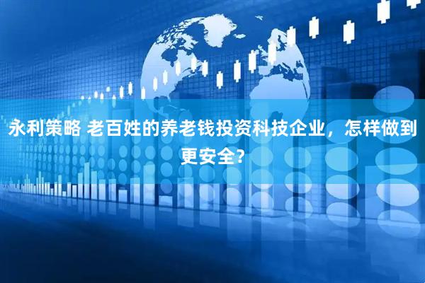 永利策略 老百姓的养老钱投资科技企业，怎样做到更安全？