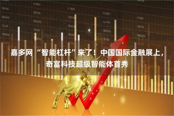 嘉多网 “智能杠杆”来了！中国国际金融展上，奇富科技超级智能体首秀
