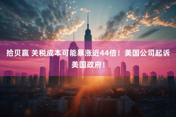 拾贝赢 关税成本可能暴涨近44倍！美国公司起诉美国政府！