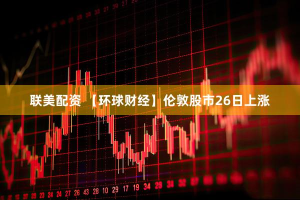 联美配资 【环球财经】伦敦股市26日上涨