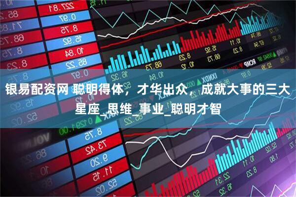 银易配资网 聪明得体，才华出众，成就大事的三大星座_思维_事业_聪明才智