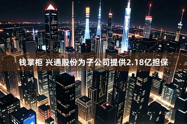钱掌柜 兴通股份为子公司提供2.18亿担保