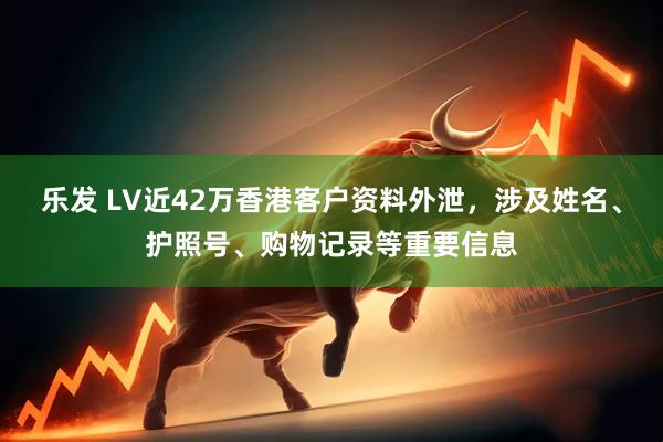 乐发 LV近42万香港客户资料外泄，涉及姓名、护照号、购物记录等重要信息