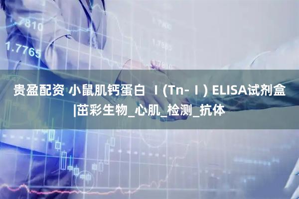 贵盈配资 小鼠肌钙蛋白 Ⅰ(Tn-Ⅰ) ELISA试剂盒|茁彩生物_心肌_检测_抗体