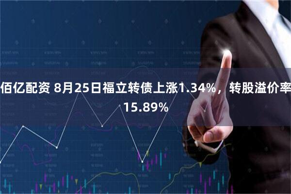 佰亿配资 8月25日福立转债上涨1.34%，转股溢价率15.89%