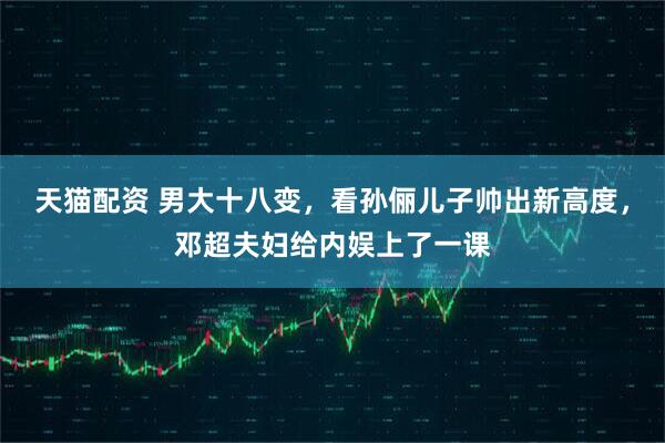 天猫配资 男大十八变，看孙俪儿子帅出新高度，邓超夫妇给内娱上了一课