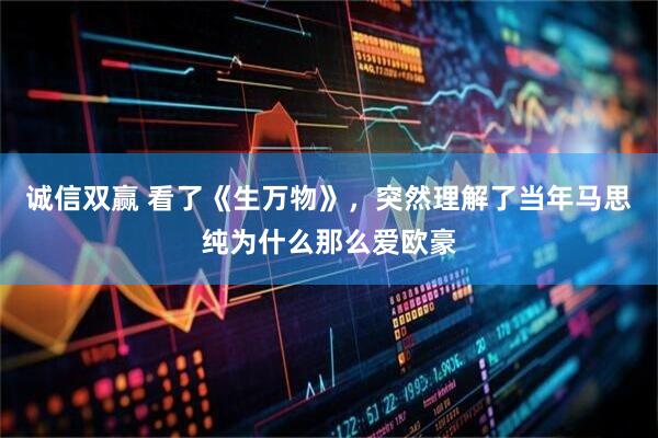 诚信双赢 看了《生万物》，突然理解了当年马思纯为什么那么爱欧豪