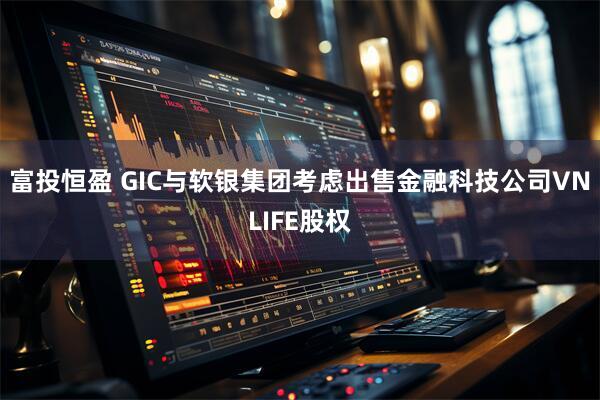 富投恒盈 GIC与软银集团考虑出售金融科技公司VNLIFE股权