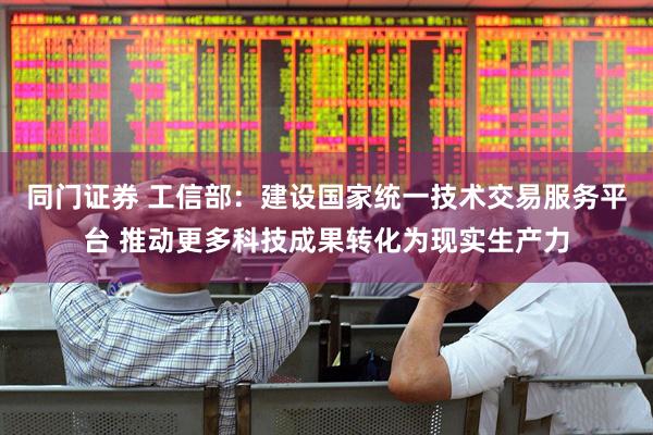 同门证券 工信部：建设国家统一技术交易服务平台 推动更多科技成果转化为现实生产力