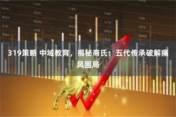 319策略 中域教育，揭秘商氏：五代传承破解痛风困局