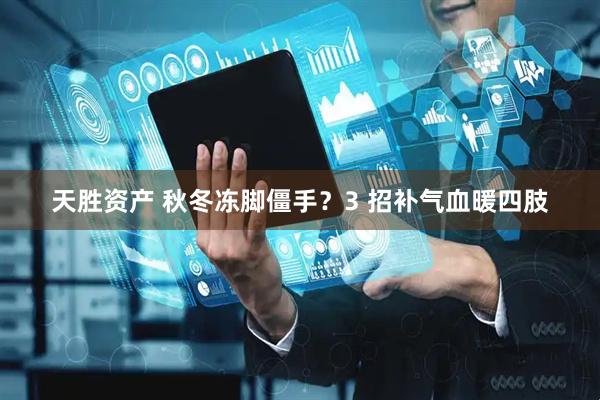 天胜资产 秋冬冻脚僵手？3 招补气血暖四肢