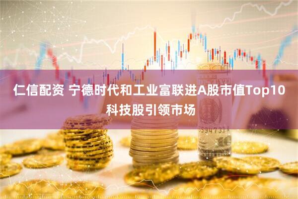 仁信配资 宁德时代和工业富联进A股市值Top10 科技股引领市场