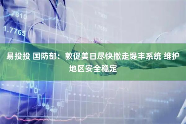 易投投 国防部：敦促美日尽快撤走堤丰系统 维护地区安全稳定