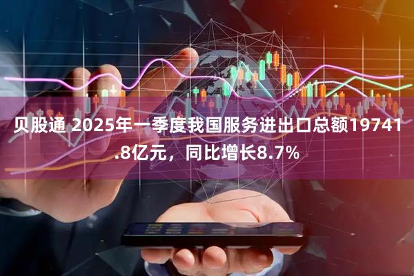贝股通 2025年一季度我国服务进出口总额19741.8亿元，同比增长8.7%