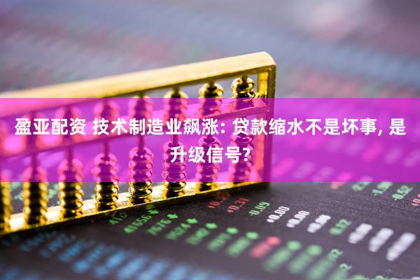 盈亚配资 技术制造业飙涨: 贷款缩水不是坏事, 是升级信号?