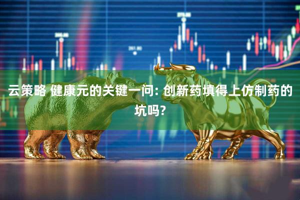 云策略 健康元的关键一问: 创新药填得上仿制药的坑吗?