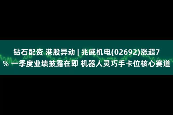 钻石配资 港股异动 | 兆威机电(02692)涨超7% 一季度业绩披露在即 机器人灵巧手卡位核心赛道